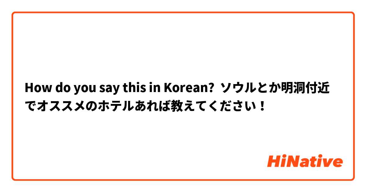 How do you say this in Korean? ソウルとか明洞付近でオススメのホテルあれば教えてください！