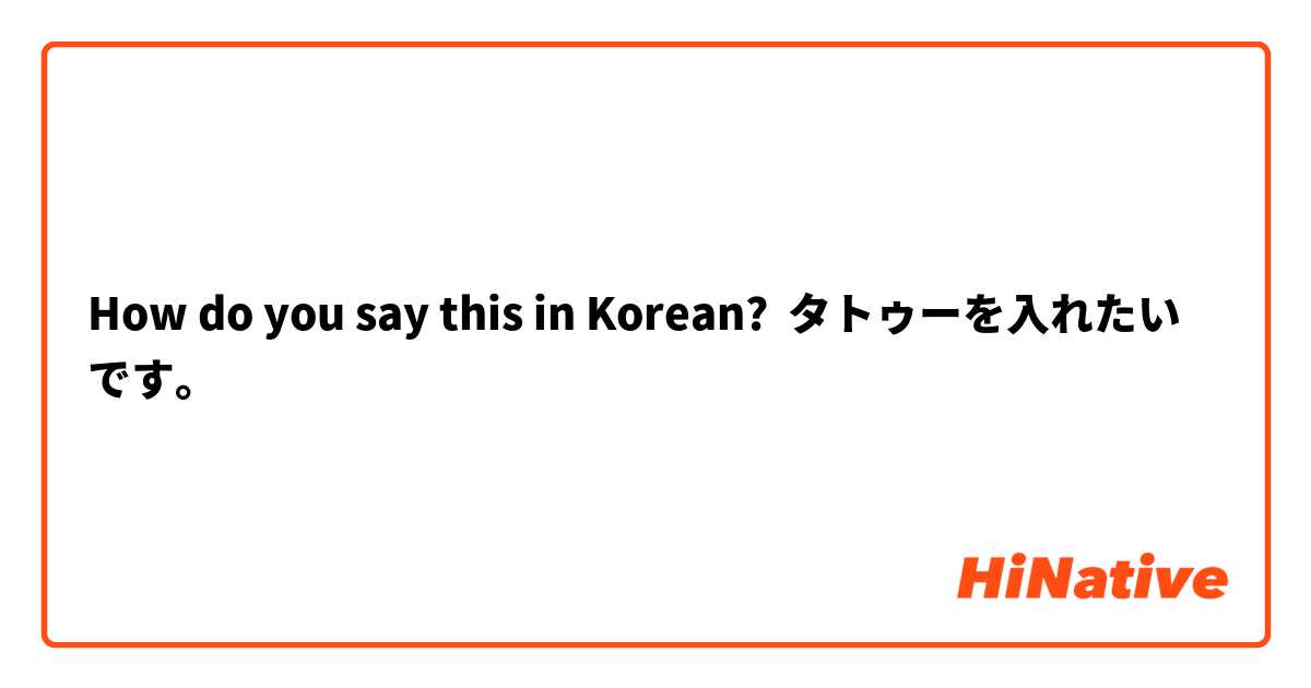 How do you say this in Korean? タトゥーを入れたいです。
