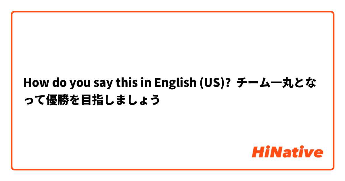 How do you say this in English (US)? チーム一丸となって優勝を目指しましょう