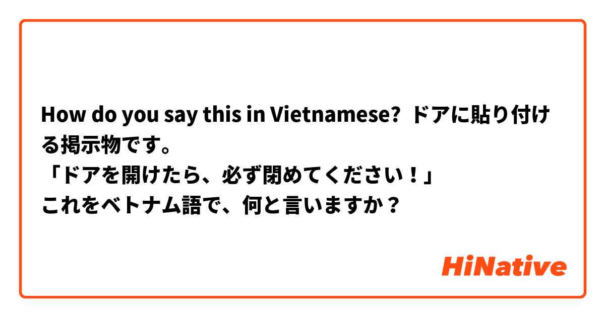 How do you say this in Vietnamese? ドアに貼り付ける掲示物です。
「ドアを開けたら、必ず閉めてください！」
これをベトナム語で、何と言いますか？