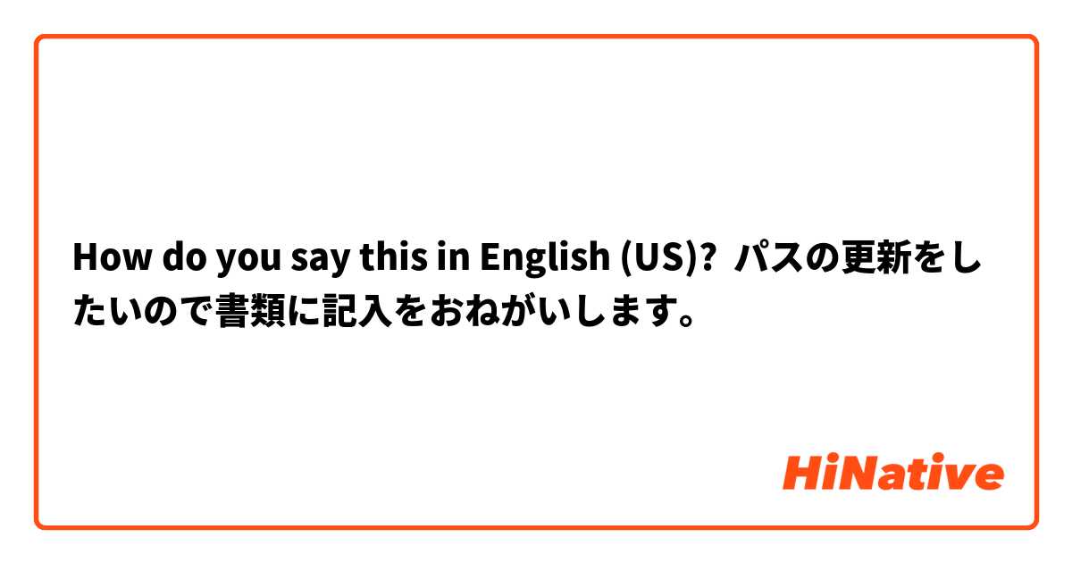 How do you say this in English (US)? パスの更新をしたいので書類に記入をおねがいします。