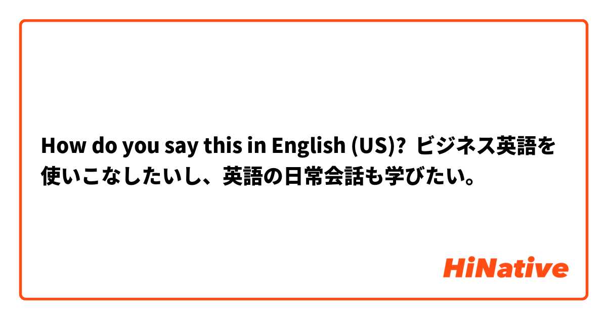 How do you say this in English (US)? ビジネス英語を使いこなしたいし、英語の日常会話も学びたい。