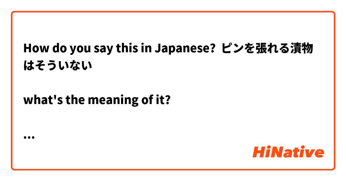 How do you say this in Japanese? ピンを張れる漬物はそういない

what's the meaning of it?

besides, ピンを張れる and ピンと張れる, are they same? 

よろしくお願いします。


