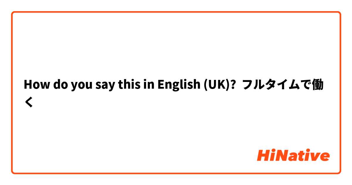 How do you say this in English (UK)? フルタイムで働く