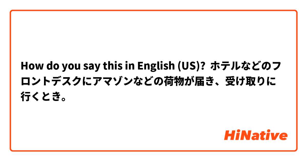 How do you say this in English (US)? ホテルなどのフロントデスクにアマゾンなどの荷物が届き、受け取りに行くとき。