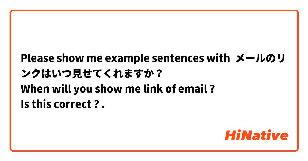 Please show me example sentences with メールのリンクはいつ見せてくれますか？
When will you show me link of email ?
Is this correct ?.