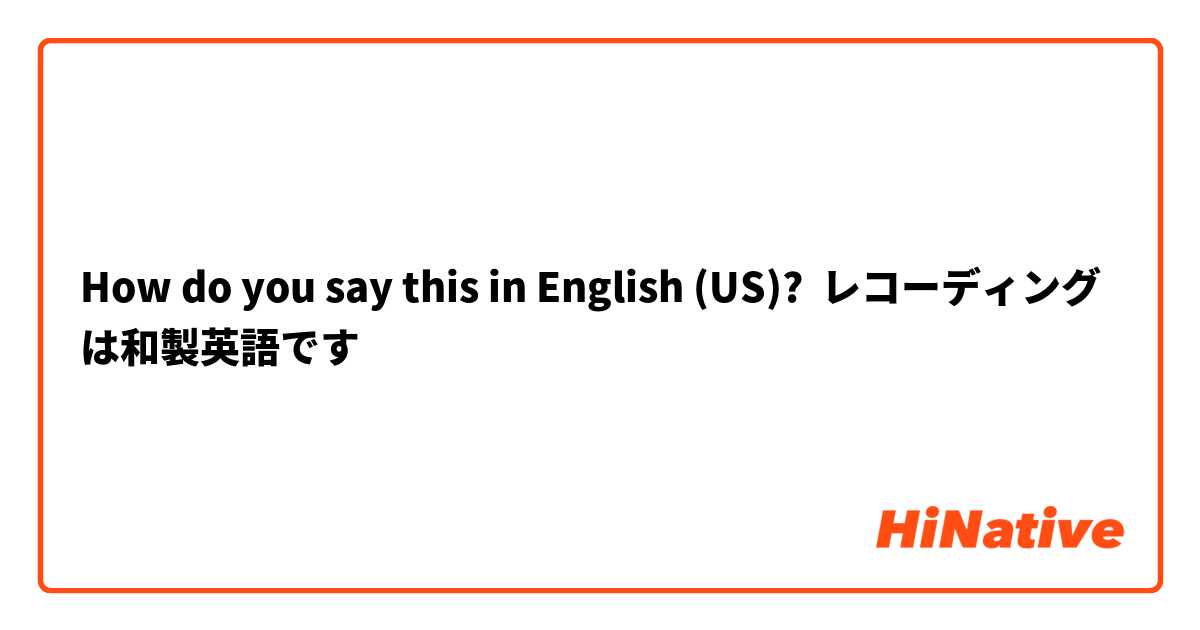 How do you say this in English (US)? レコーディングは和製英語です
