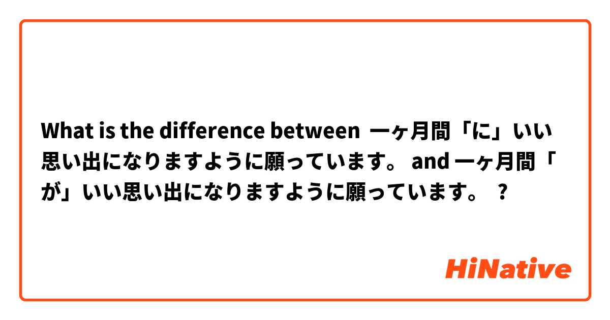 What is the difference between 一ヶ月間「に」いい思い出になりますように願っています。 and 一ヶ月間「が」いい思い出になりますように願っています。 ?