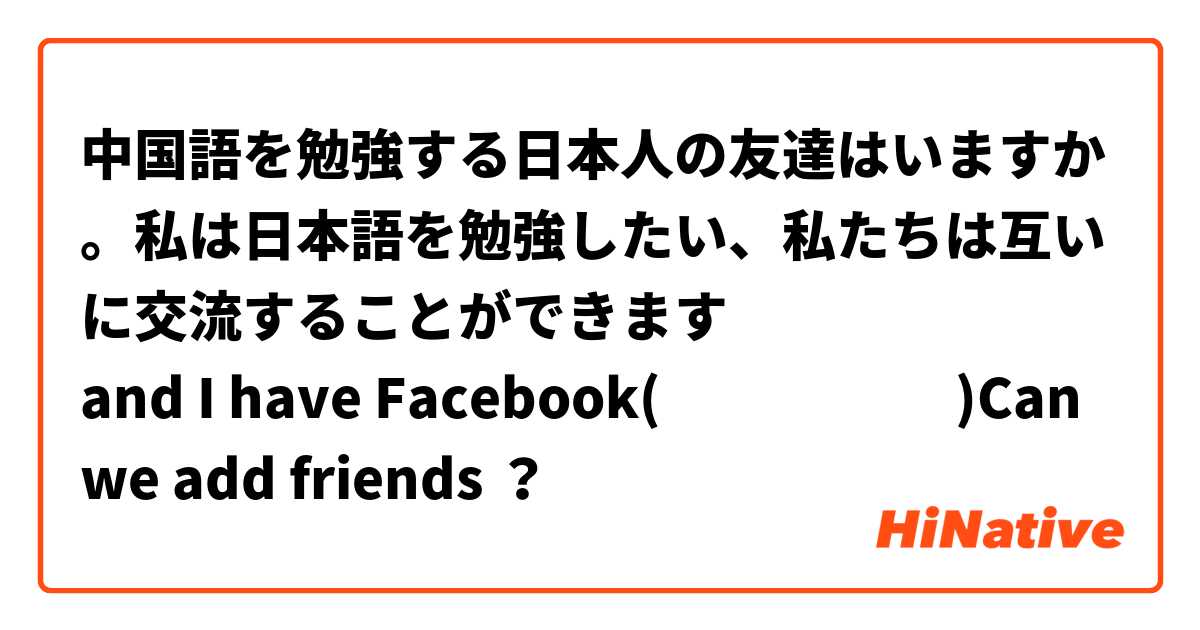 中国語を勉強する日本人の友達はいますか。私は日本語を勉強したい、私たちは互いに交流することができます
and I have Facebook(˶˚ ᗨ ˚˶)Can we add friends ？