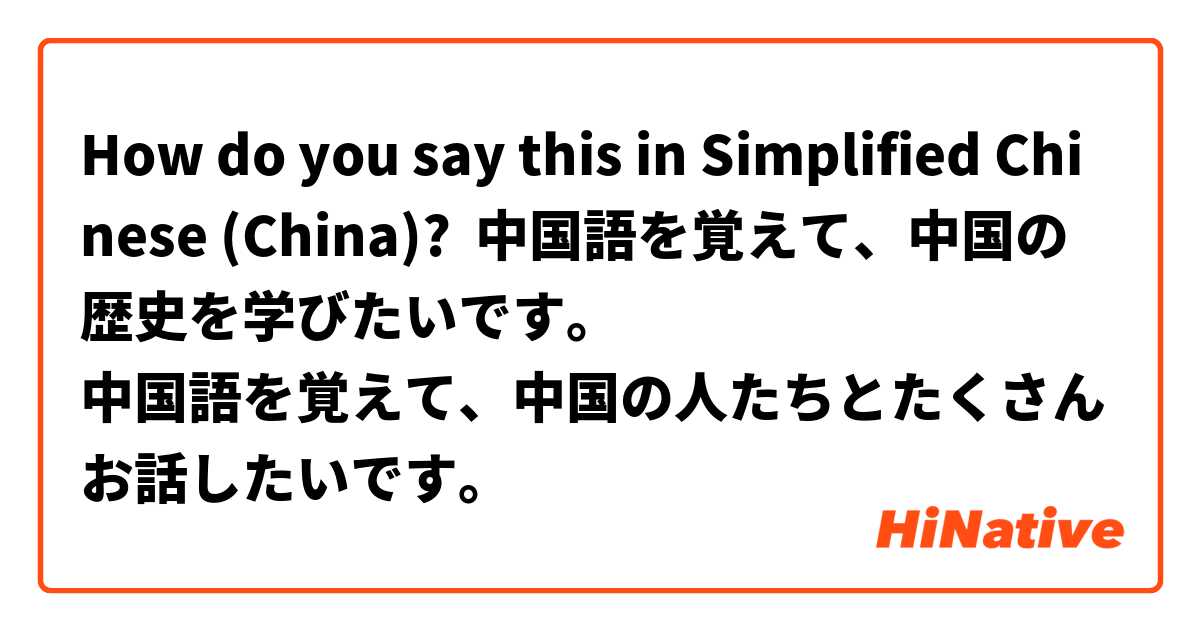 How do you say this in Simplified Chinese (China)? 中国語を覚えて、中国の歴史を学びたいです。
中国語を覚えて、中国の人たちとたくさんお話したいです。