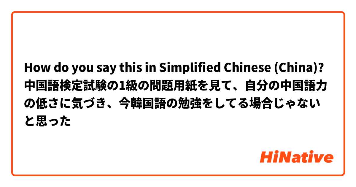 How do you say this in Simplified Chinese (China)? 中国語検定試験の1級の問題用紙を見て、自分の中国語力の低さに気づき、今韓国語の勉強をしてる場合じゃないと思った
