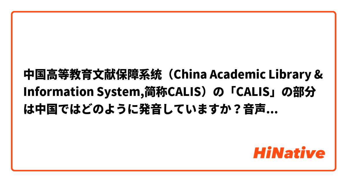 中国高等教育文献保障系统（China Academic Library & Information System,简称CALIS）の「CALIS」の部分は中国ではどのように発音していますか？音声を教えてもらえるか、ピンインで表現してもらえると嬉しいです。