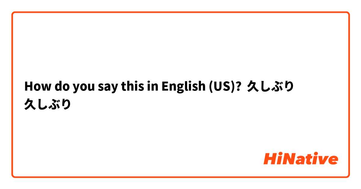 How do you say this in English (US)? 久しぶり
久しぶり