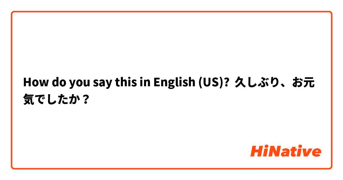 How do you say this in English (US)? 久しぶり、お元気でしたか？