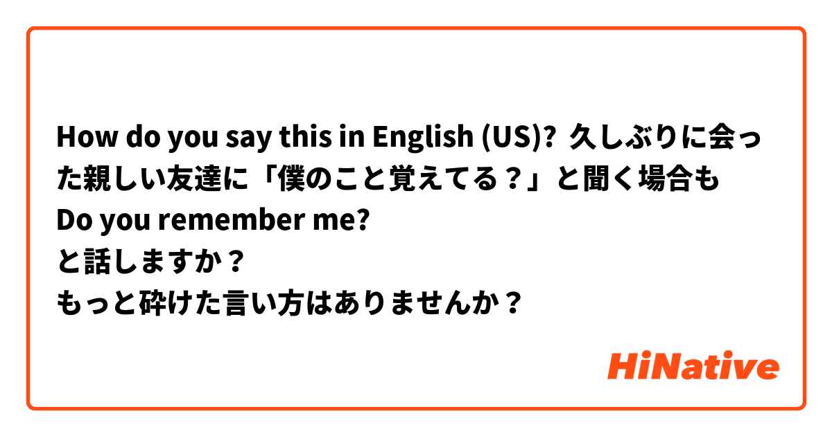 How do you say this in English (US)? 久しぶりに会った親しい友達に「僕のこと覚えてる？」と聞く場合も
Do you remember me?
と話しますか？
もっと砕けた言い方はありませんか？