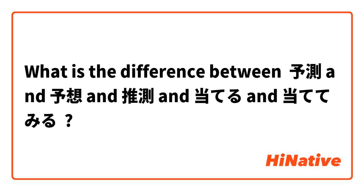 What is the difference between 予測 and 予想 and 推測 and 当てる and 当ててみる ?