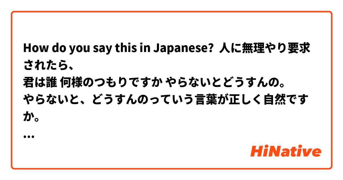 How do you say this in Japanese? 人に無理やり要求されたら、
君は誰 何様のつもりですか やらないとどうすんの。
やらないと、どうすんのっていう言葉が正しく自然ですか。 

自然な日本語に変えてもらえますか。