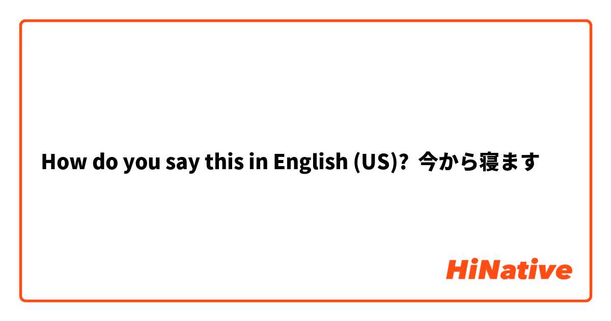 How do you say this in English (US)? 今から寝ます