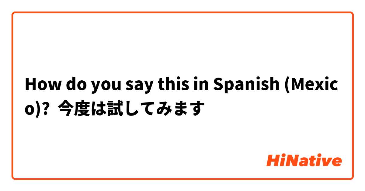 How do you say this in Spanish (Mexico)? 今度は試してみます