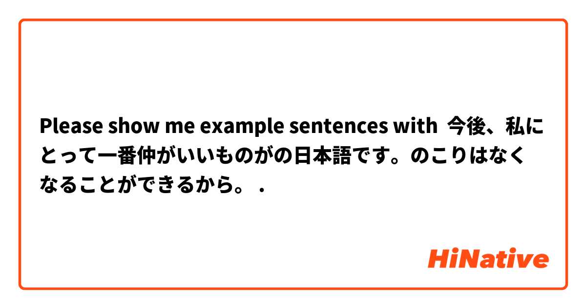 Please show me example sentences with 今後、私にとって一番仲がいいものがの日本語です。のこりはなくなることができるから。.