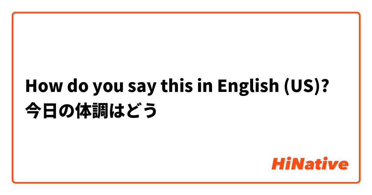 How do you say this in English (US)? 今日の体調はどう