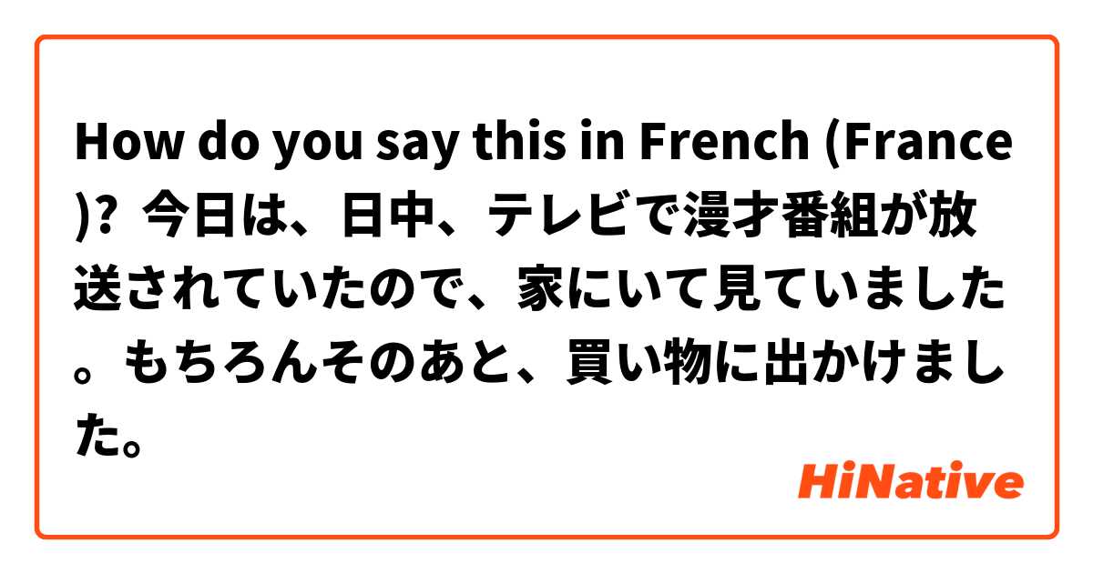 How do you say this in French (France)? 今日は、日中、テレビで漫才番組が放送されていたので、家にいて見ていました。もちろんそのあと、買い物に出かけました。