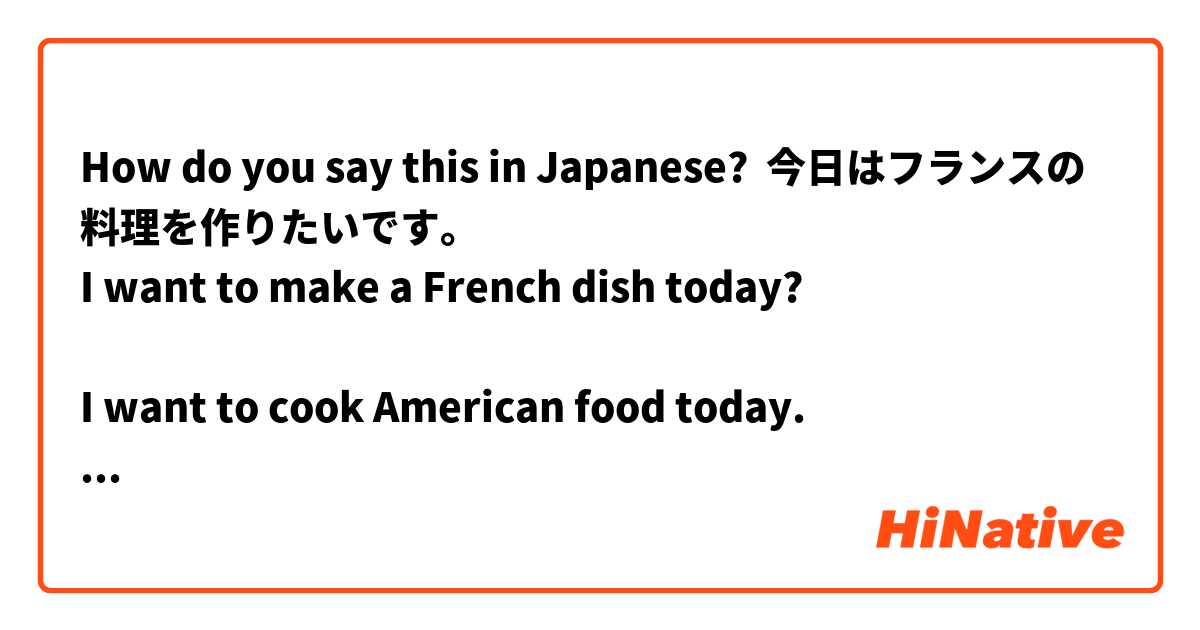 How do you say this in Japanese? 今日はフランスの料理を作りたいです。
I want to make a French dish today?

I want to cook American food today.
今日はアメリカ料理を作りたいです。
