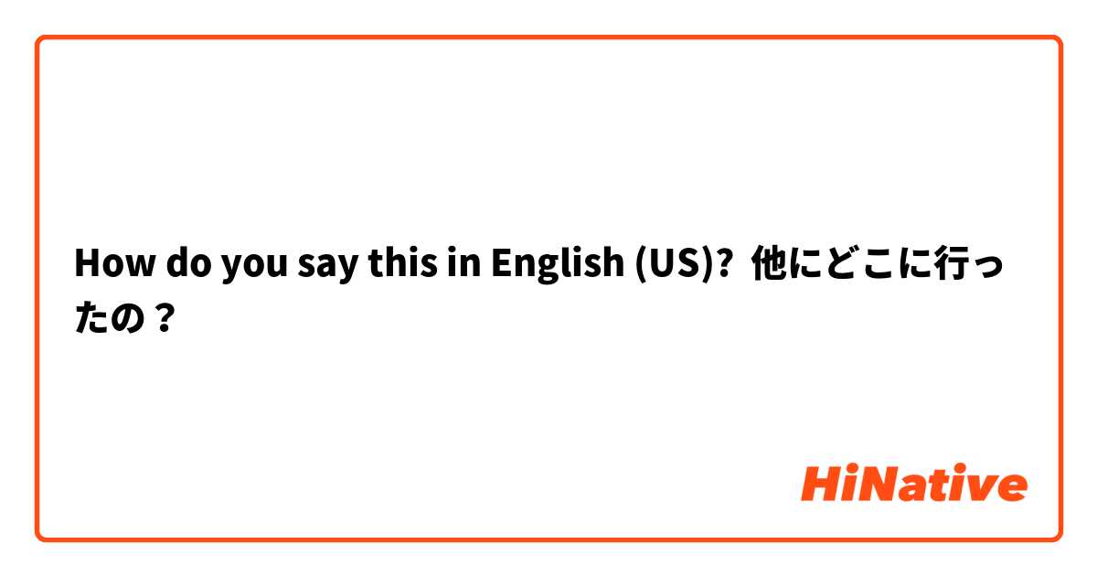 How do you say this in English (US)? 他にどこに行ったの？