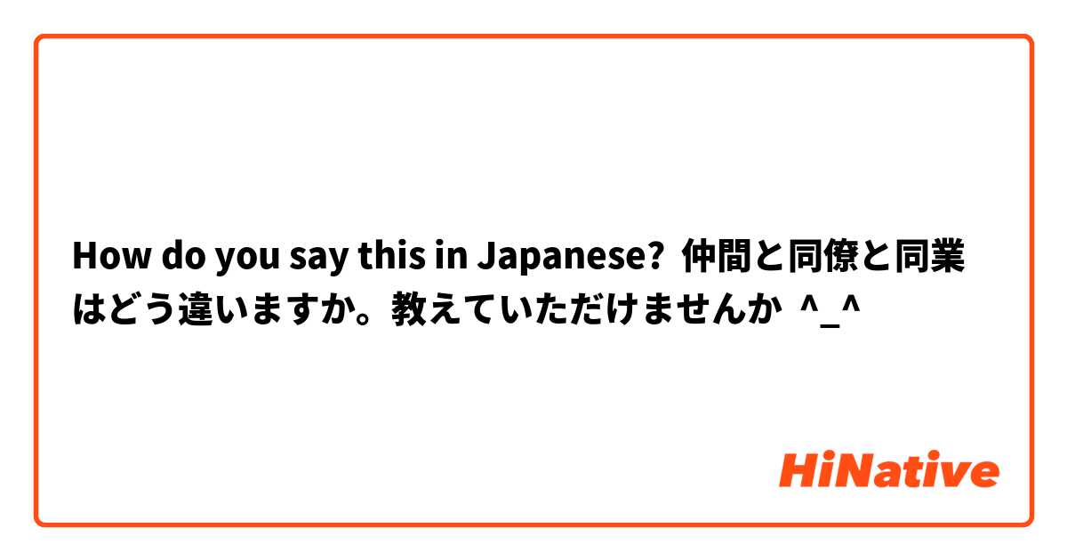 How do you say this in Japanese? 仲間と同僚と同業はどう違いますか。教えていただけませんか  ^_^