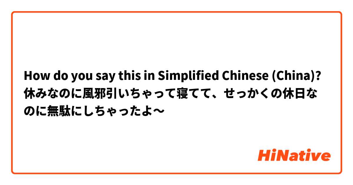 How do you say this in Simplified Chinese (China)? 休みなのに風邪引いちゃって寝てて、せっかくの休日なのに無駄にしちゃったよ〜