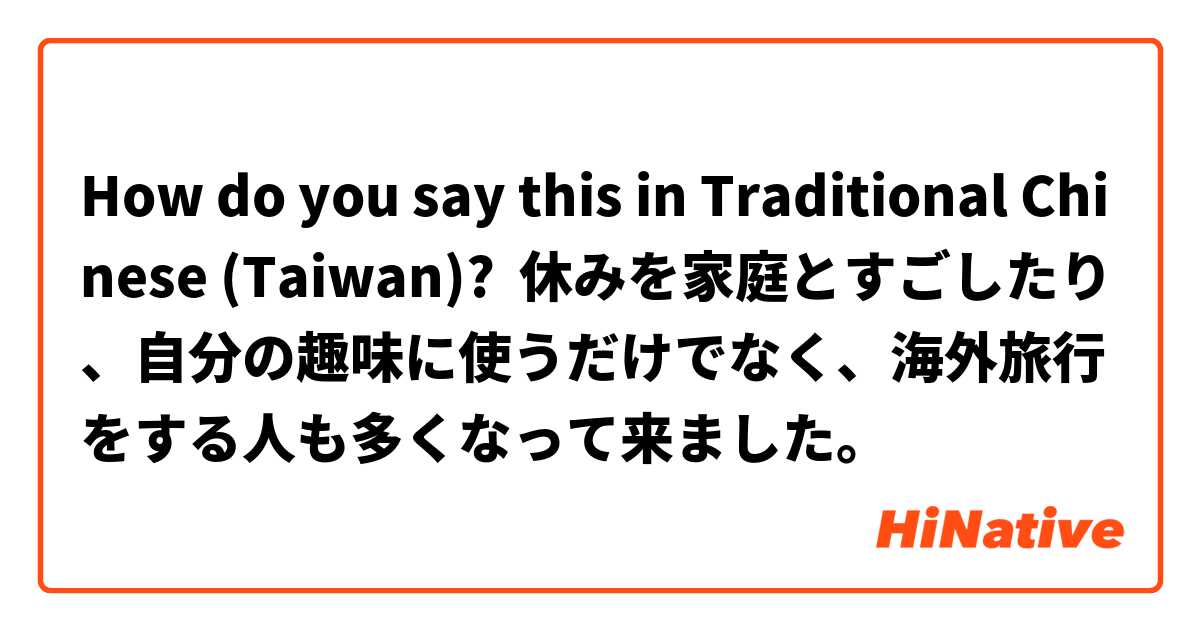 How do you say this in Traditional Chinese (Taiwan)? 休みを家庭とすごしたり、自分の趣味に使うだけでなく、海外旅行をする人も多くなって来ました。