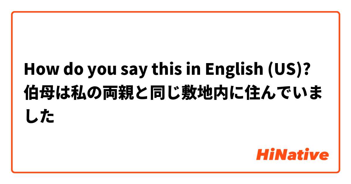 How do you say this in English (US)? 伯母は私の両親と同じ敷地内に住んでいました
