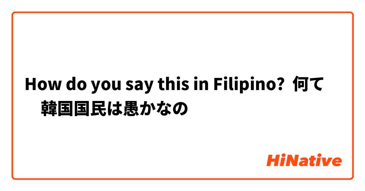How do you say this in Filipino? 何て　韓国国民は愚かなの