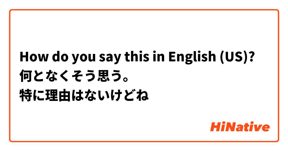 How do you say this in English (US)? 何となくそう思う。
特に理由はないけどね