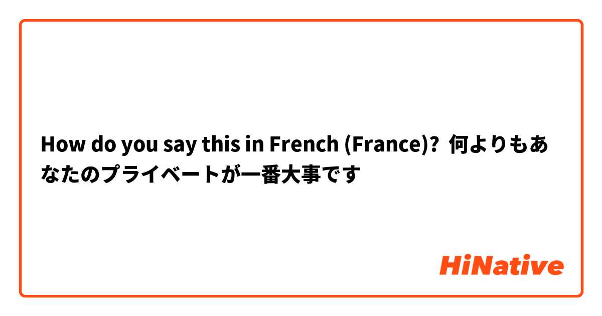 How do you say this in French (France)? 何よりもあなたのプライベートが一番大事です　