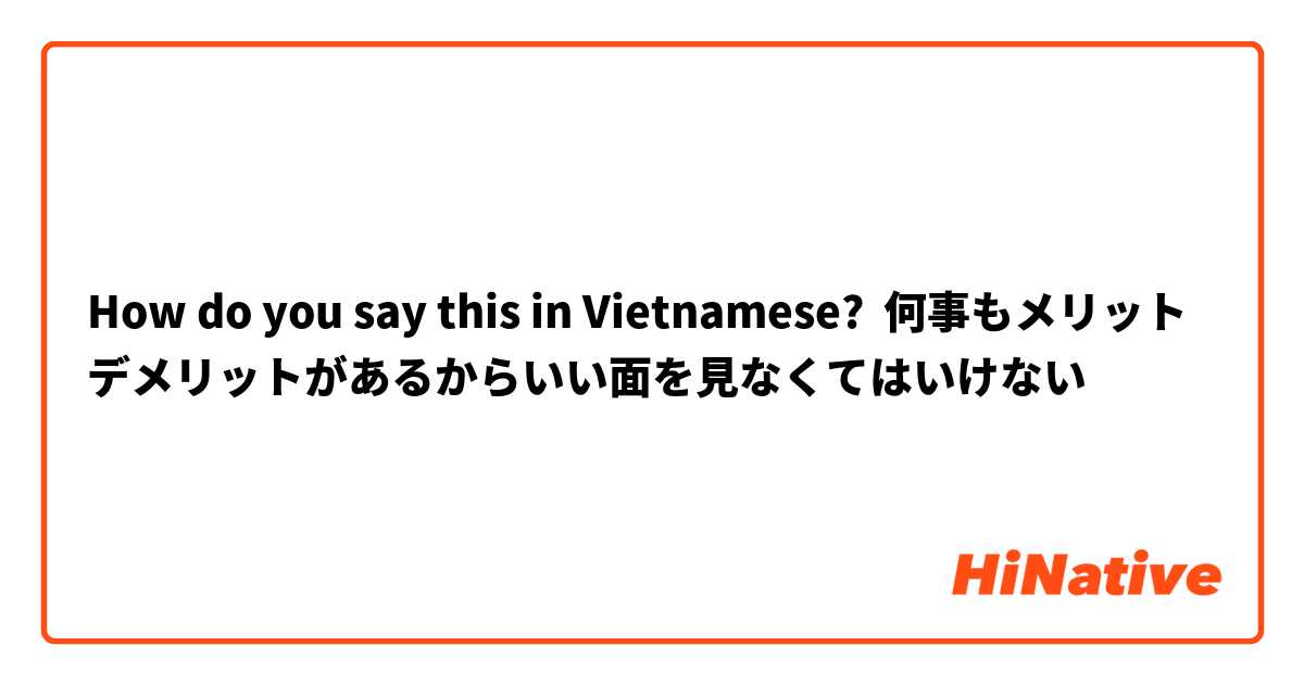 How do you say this in Vietnamese? 何事もメリットデメリットがあるからいい面を見なくてはいけない