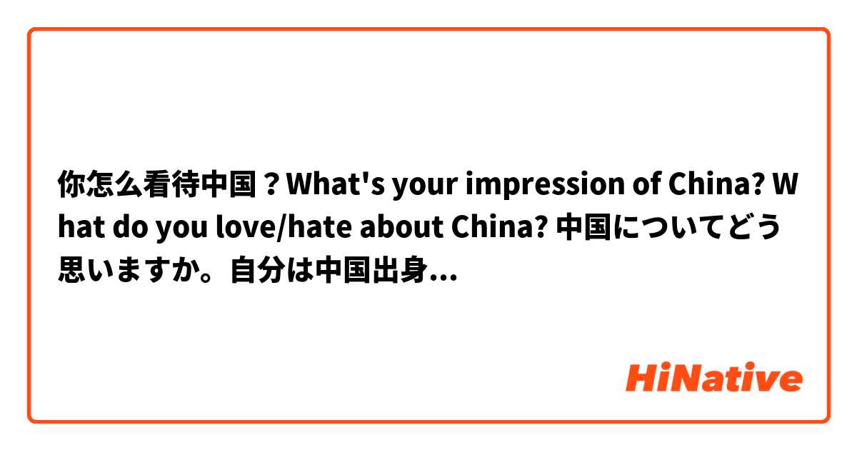 你怎么看待中国？What's your impression of China? What do you love/hate about China? 中国についてどう思いますか。自分は中国出身ですが、いいことも悪いことも聞きたいです。お気軽に教えてください。英語でも日本語でもOKです。