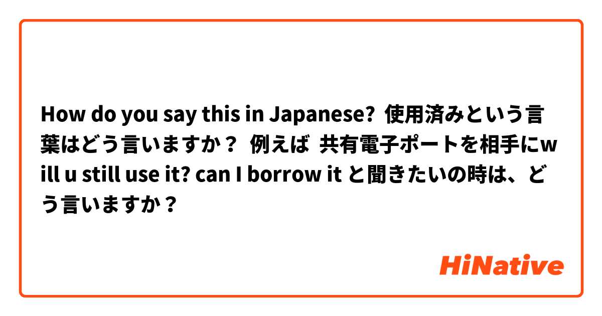 How do you say this in Japanese? 使用済みという言葉はどう言いますか？  例えば  共有電子ポートを相手にwill u still use it? can I borrow it と聞きたいの時は、どう言いますか？
