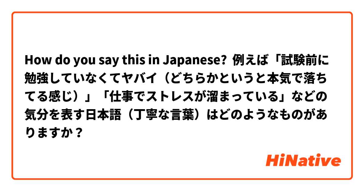 How do you say this in Japanese? 例えば「試験前に勉強していなくてヤバイ（どちらかというと本気で落ちてる感じ）」「仕事でストレスが溜まっている」などの気分を表す日本語（丁寧な言葉）はどのようなものがありますか？