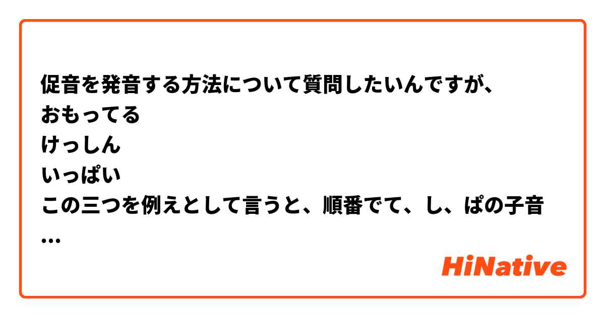 促音を発音する方法について質問したいんですが、
おもってる
けっしん
いっぱい
この三つを例えとして言うと、順番でて、し、ぱの子音を発音するために
口の中で空気の流れを瞬間止めて発声します。ちなみに、喉を閉じるような感覚もあります。

皆様の場合は促音を発音するとき口の中がどんな感じか説明してください。
お願いします！
