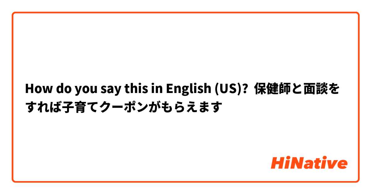How do you say this in English (US)? 保健師と面談をすれば子育てクーポンがもらえます
