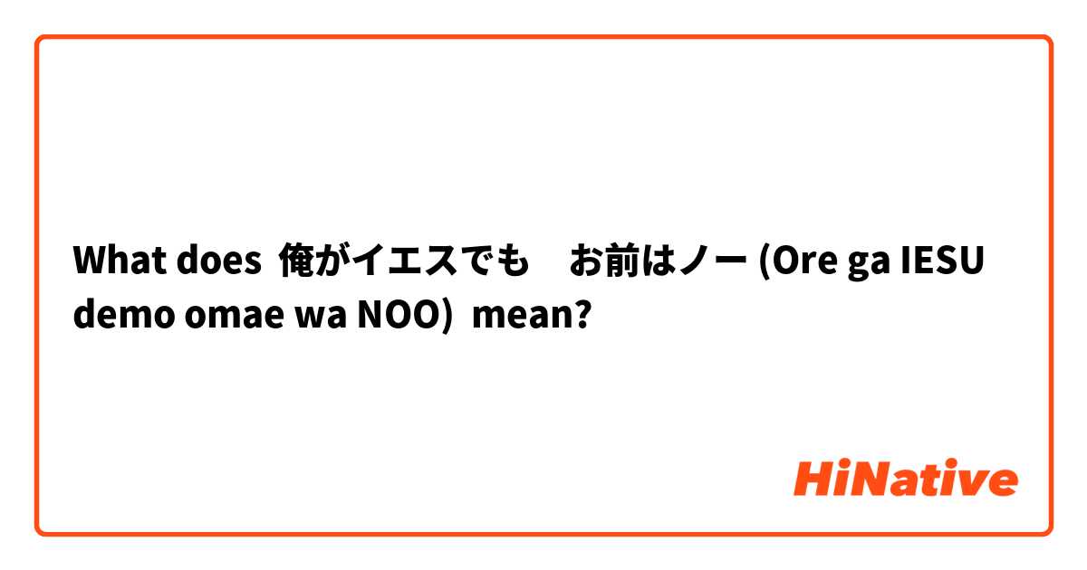 What does 俺がイエスでも　お前はノー (Ore ga IESU demo omae wa NOO) mean?