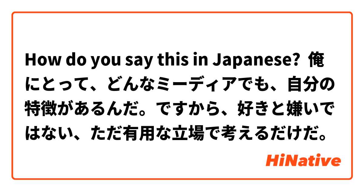 How do you say this in Japanese? 俺にとって、どんなミーディアでも、自分の特徴があるんだ。ですから、好きと嫌いではない、ただ有用な立場で考えるだけだ。