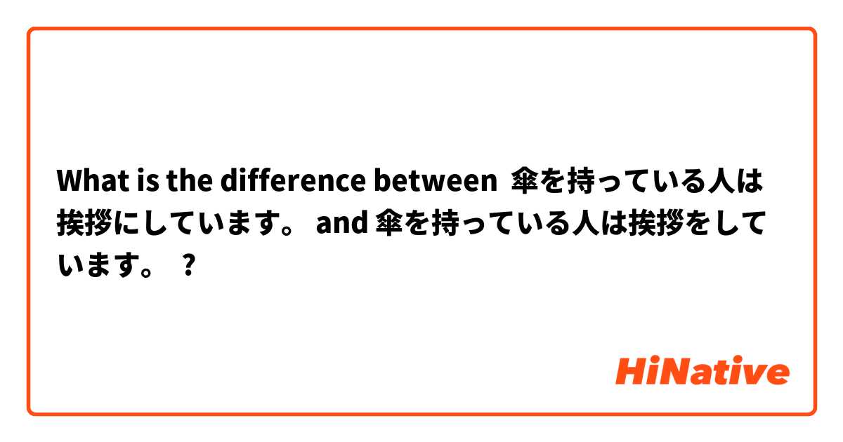What is the difference between 傘を持っている人は挨拶にしています。 and 傘を持っている人は挨拶をしています。 ?