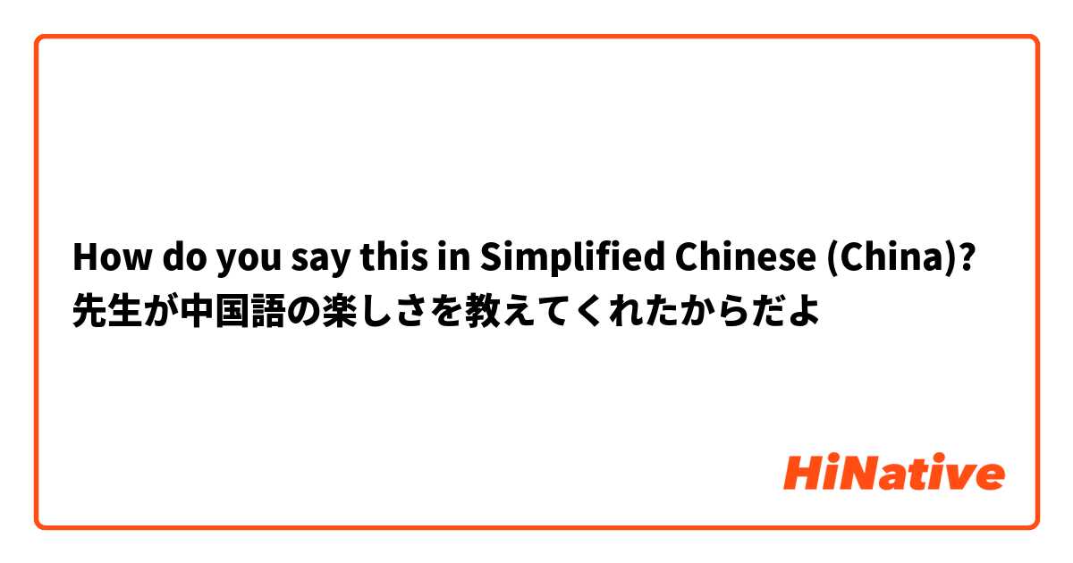 How do you say this in Simplified Chinese (China)? 先生が中国語の楽しさを教えてくれたからだよ