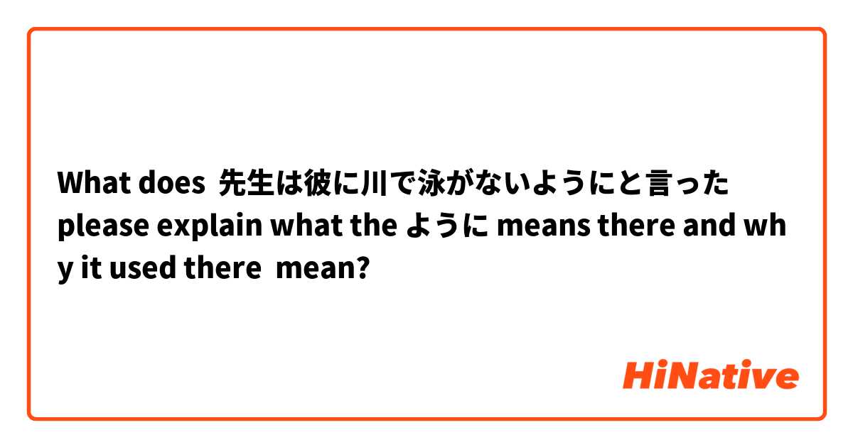 What does 先生は彼に川で泳がないようにと言った
please explain what the ように means there and why it used there  mean?