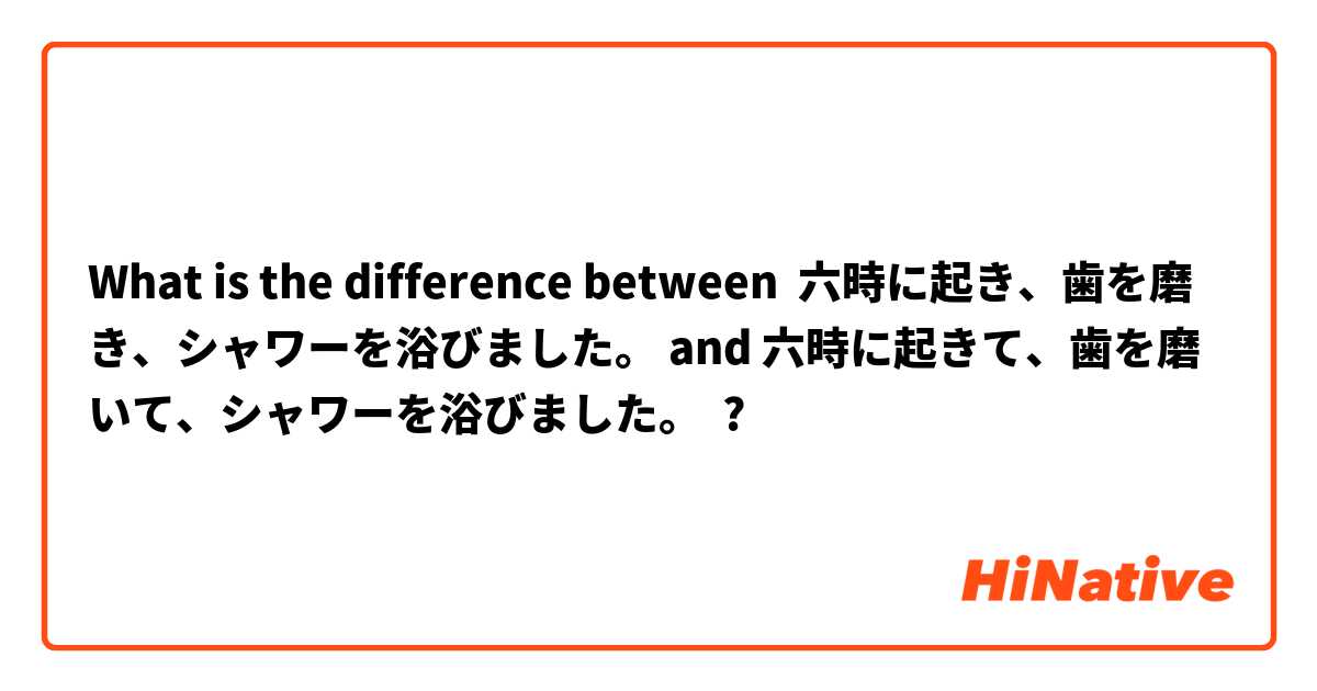 What is the difference between 六時に起き、歯を磨き、シャワーを浴びました。 and 六時に起きて、歯を磨いて、シャワーを浴びました。 ?