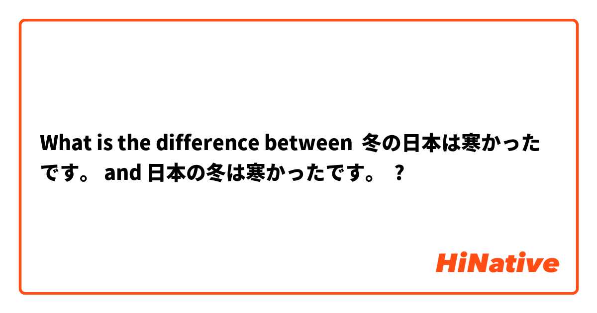 What is the difference between 冬の日本は寒かったです。 and 日本の冬は寒かったです。 ?