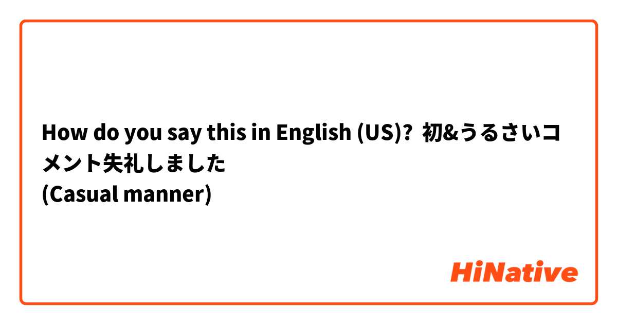 How do you say this in English (US)? 初&うるさいコメント失礼しました
(Casual manner)