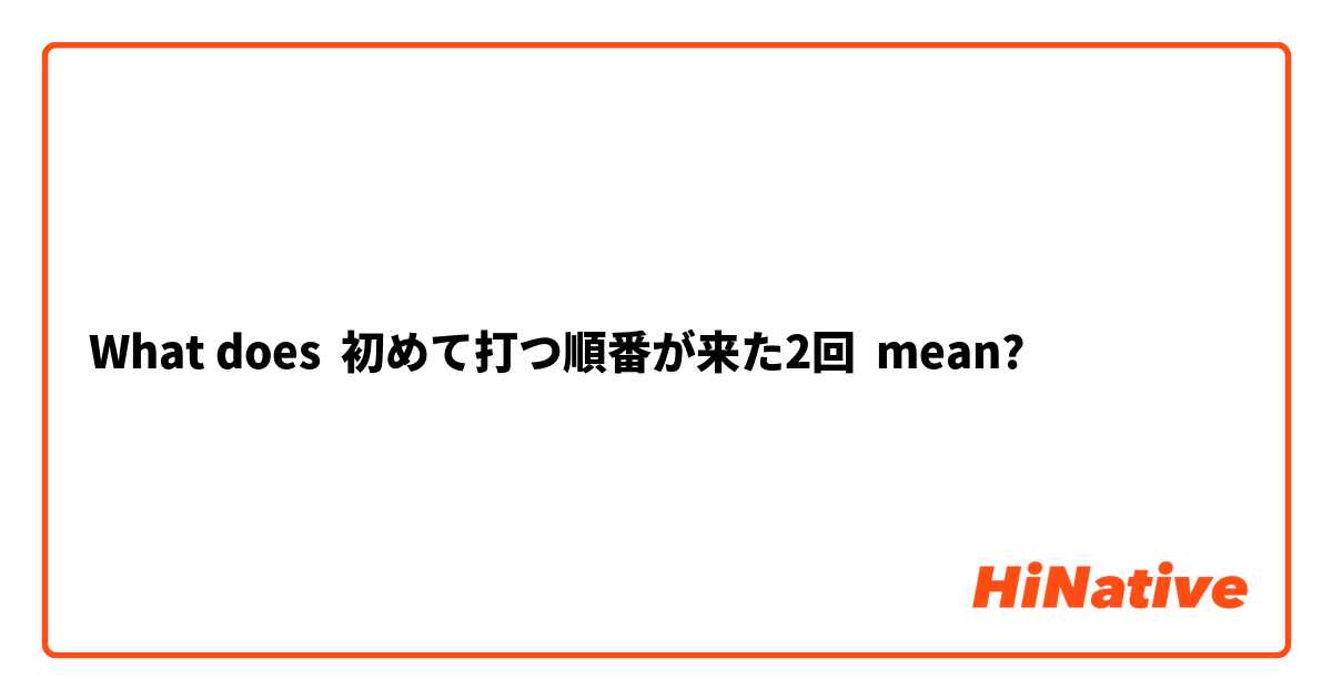 What does 初めて打つ順番が来た2回 mean?